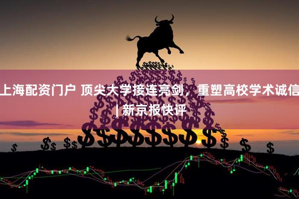 上海配资门户 顶尖大学接连亮剑，重塑高校学术诚信 | 新京报快评