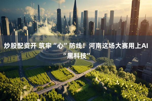 炒股配资开 筑牢“心”防线！河南这场大赛用上AI“黑科技”