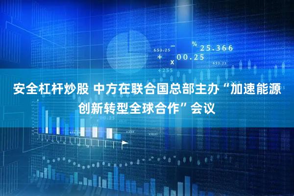 安全杠杆炒股 中方在联合国总部主办“加速能源创新转型全球合作”会议
