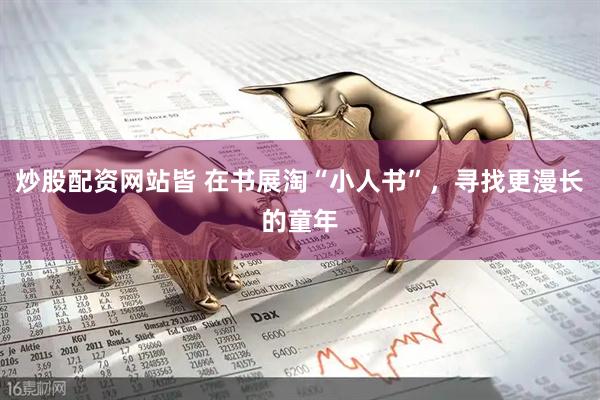 炒股配资网站皆 在书展淘“小人书”，寻找更漫长的童年