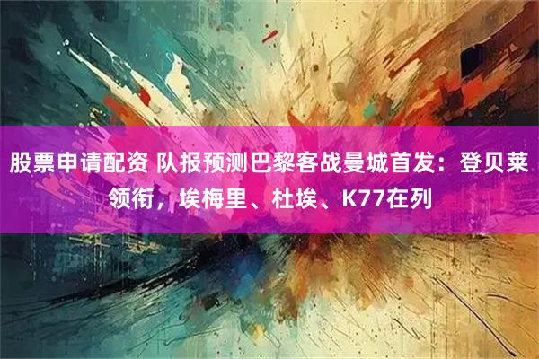 股票申请配资 队报预测巴黎客战曼城首发：登贝莱领衔，埃梅里、杜埃、K77在列