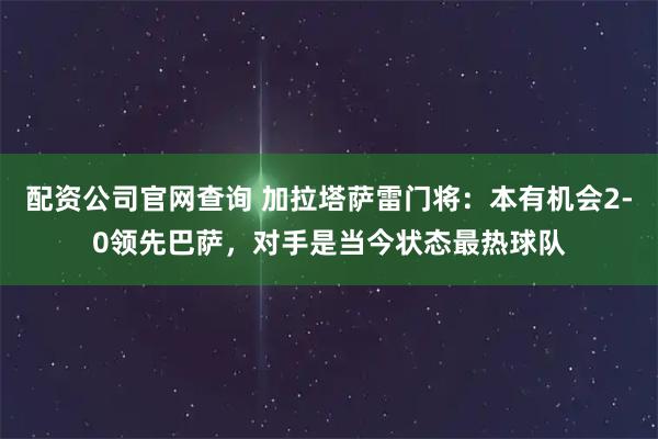 配资公司官网查询 加拉塔萨雷门将：本有机会2-0领先巴萨，对手是当今状态最热球队