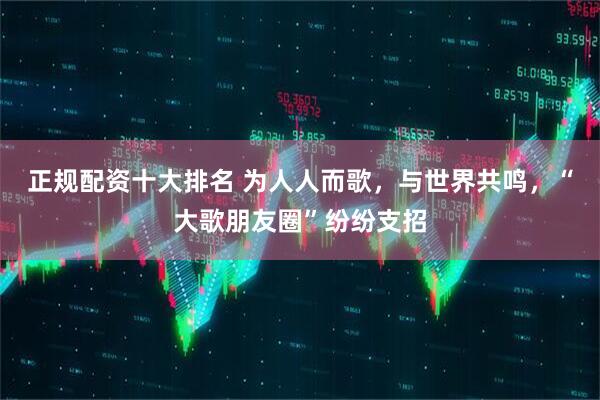 正规配资十大排名 为人人而歌,与世界共鸣,“大歌朋友圈”纷纷支招