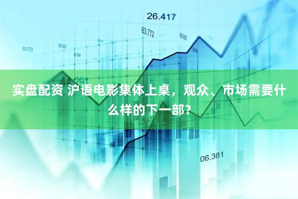 实盘配资 沪语电影集体上桌,观众、市场需要什么样的下一部?